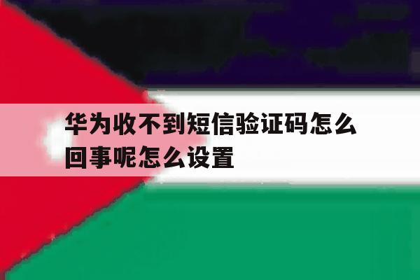华为收不到短信验证码怎么回事呢怎么设置 华为收不到短信验证码怎么回事呢怎么设置
