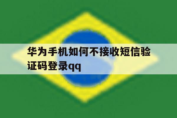 华为手机如何不接收短信验证码登录qq的简单介绍 华为手机如何不接收短信验证码登录qq的简单介绍