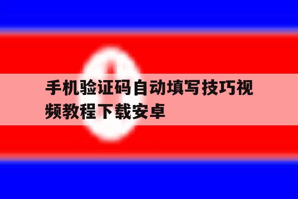 手机验证码自动填写技巧视频教程下载安卓 手机验证码自动填写技巧视频教程下载安卓