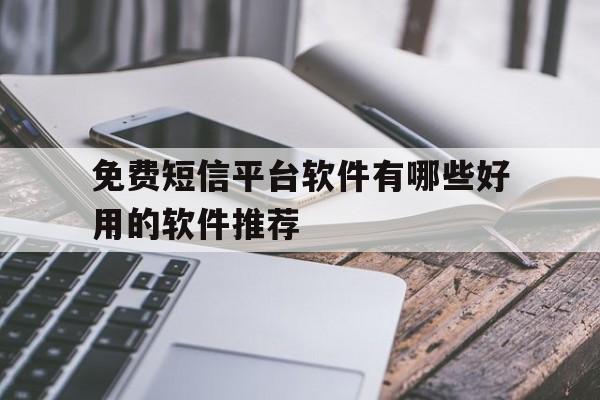 免费短信平台软件有哪些好用的软件推荐 免费短信平台软件有哪些好用的软件推荐