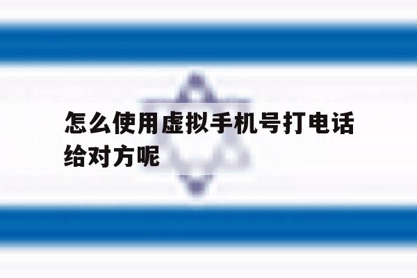怎么使用虚拟手机号打电话给对方呢 怎么使用虚拟手机号打电话给对方呢