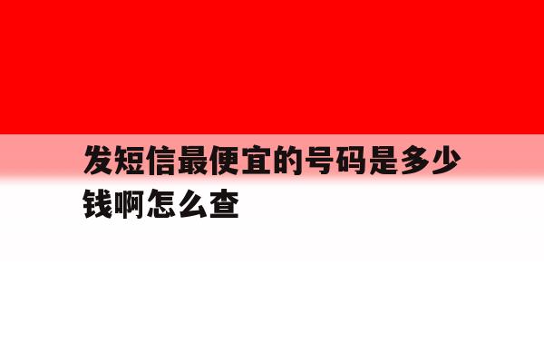 发短信最便宜的号码是多少钱啊怎么查 发短信最便宜的号码是多少钱啊怎么查