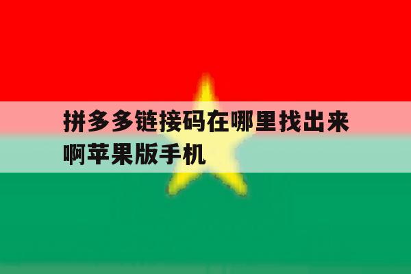 拼多多链接码在哪里找出来啊苹果版手机的简单介绍 拼多多链接码在哪里找出来啊苹果版手机的简单介绍
