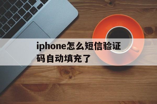 iphone怎么短信验证码自动填充了 iphone怎么短信验证码自动填充了