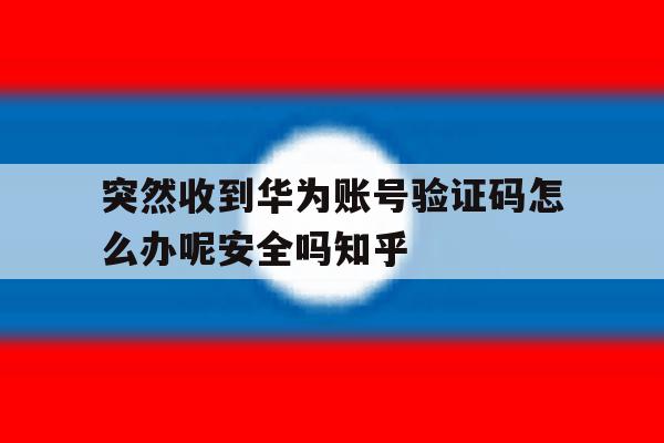 关于突然收到华为账号验证码怎么办呢安全吗知乎的信息 关于突然收到华为账号验证码怎么办呢安全吗知乎的信息