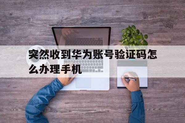 突然收到华为账号验证码怎么办理手机的简单介绍 突然收到华为账号验证码怎么办理手机的简单介绍