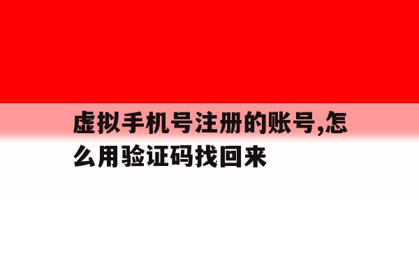 虚拟手机号注册的账号,怎么用验证码找回来 虚拟手机号注册的账号,怎么用验证码找回来