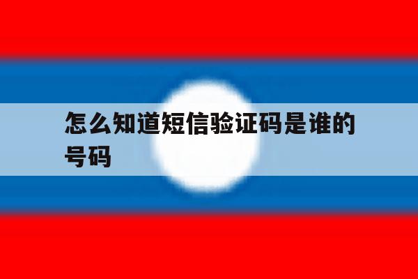 怎么知道短信验证码是谁的号码 怎么知道短信验证码是谁的号码