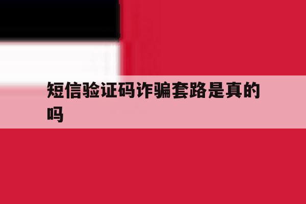 短信验证码诈骗套路是真的吗 短信验证码诈骗套路是真的吗