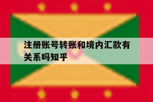 注册账号转账和境内汇款有关系吗知乎的简单介绍