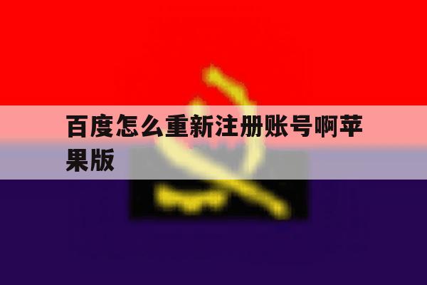 百度怎么重新注册账号啊苹果版 百度怎么重新注册账号啊苹果版