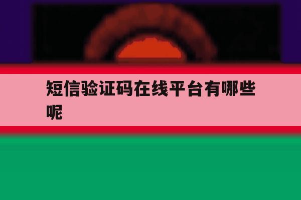 短信验证码在线平台有哪些呢 短信验证码在线平台有哪些呢
