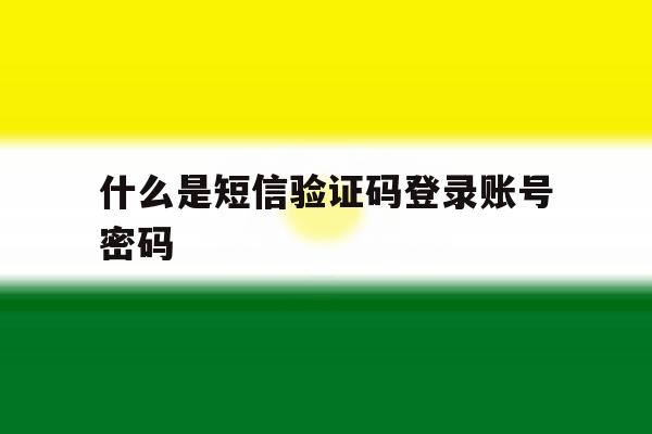 什么是短信验证码登录账号密码 什么是短信验证码登录账号密码