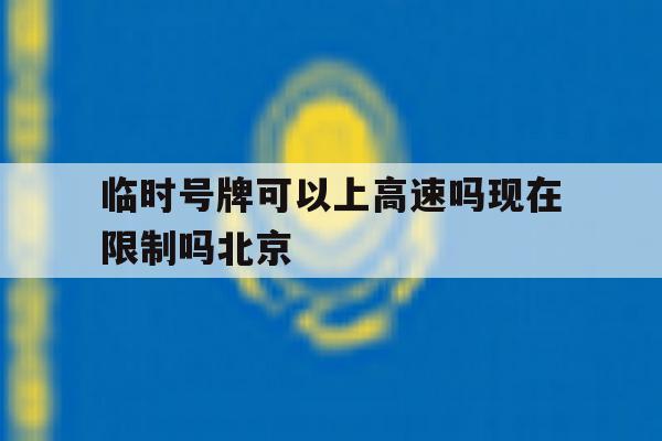 临时号牌可以上高速吗现在限制吗北京的简单介绍 临时号牌可以上高速吗现在限制吗北京的简单介绍