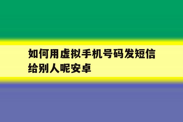 如何用虚拟手机号码发短信给别人呢安卓的简单介绍 如何用虚拟手机号码发短信给别人呢安卓的简单介绍