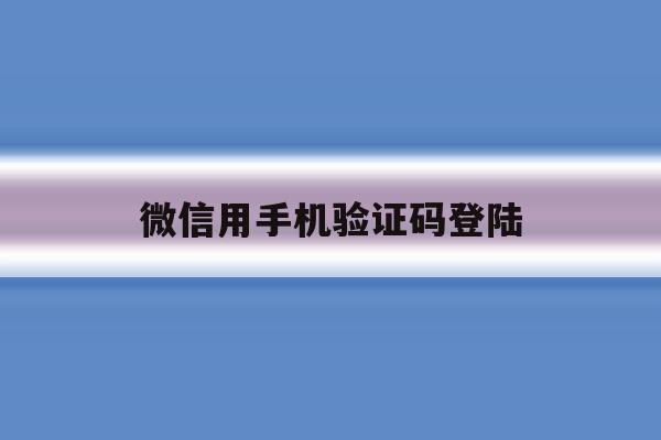 微信用手机验证码登陆 微信用手机验证码登陆