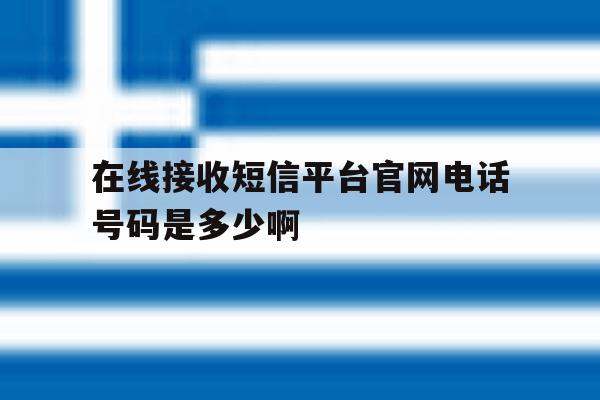 在线接收短信平台官网电话号码是多少啊 在线接收短信平台官网电话号码是多少啊
