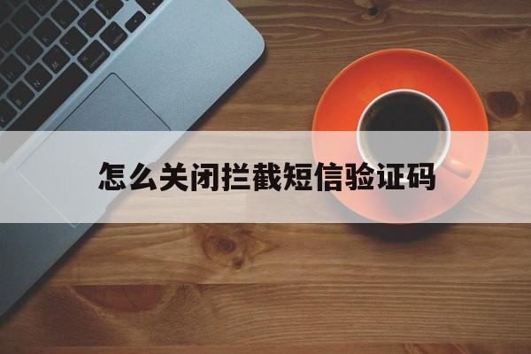 怎么关闭拦截短信验证码 怎么关闭拦截短信验证码