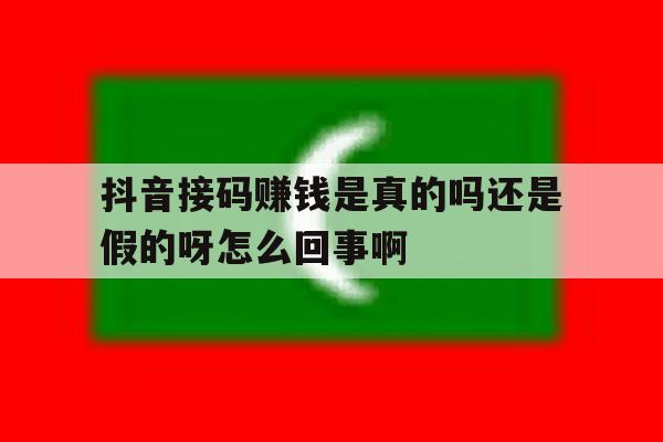 抖音接码赚钱是真的吗还是假的呀怎么回事啊的简单介绍 抖音接码赚钱是真的吗还是假的呀怎么回事啊的简单介绍
