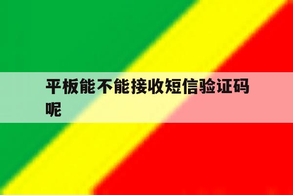 平板能不能接收短信验证码呢 平板能不能接收短信验证码呢
