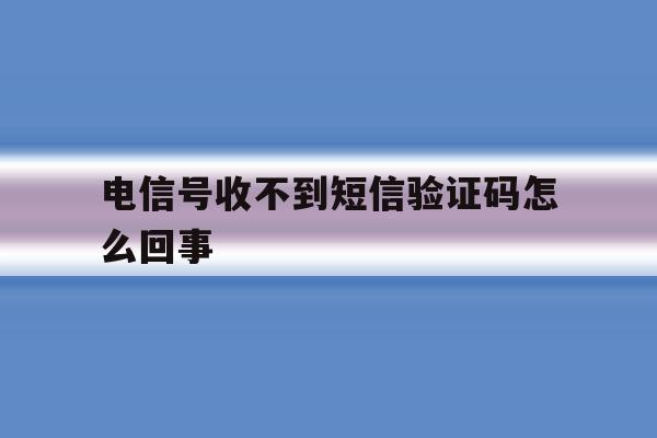 电信号收不到短信验证码怎么回事 电信号收不到短信验证码怎么回事