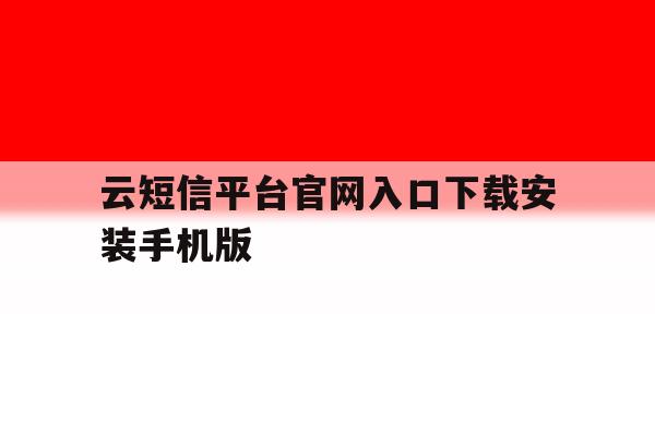 包含云短信平台官网入口下载安装手机版的词条 包含云短信平台官网入口下载安装手机版的词条
