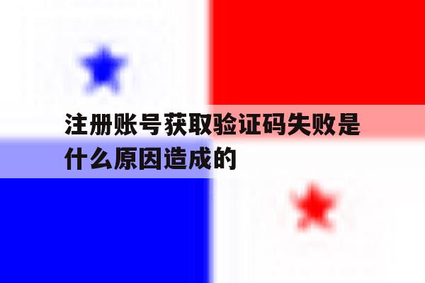 注册账号获取验证码失败是什么原因造成的 注册账号获取验证码失败是什么原因造成的