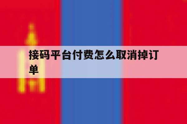 接码平台付费怎么取消掉订单 接码平台付费怎么取消掉订单
