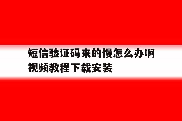 短信验证码来的慢怎么办啊视频教程下载安装的简单介绍 短信验证码来的慢怎么办啊视频教程下载安装的简单介绍