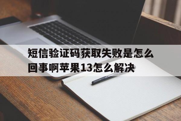 关于短信验证码获取失败是怎么回事啊苹果13怎么解决的信息 关于短信验证码获取失败是怎么回事啊苹果13怎么解决的信息