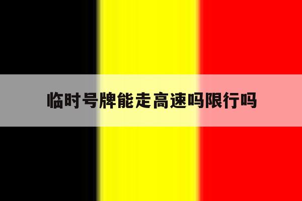 临时号牌能走高速吗限行吗 临时号牌能走高速吗限行吗