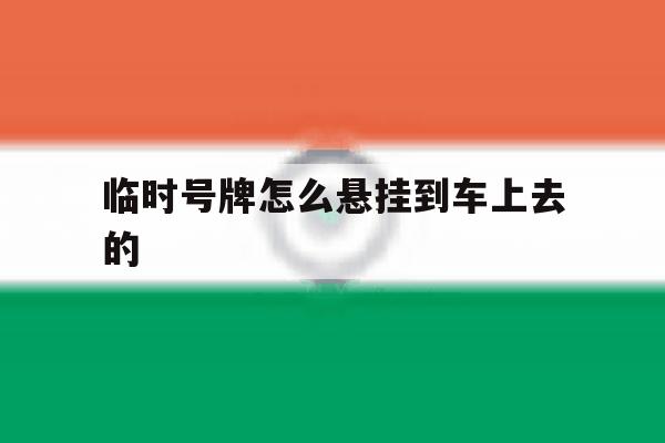 临时号牌怎么悬挂到车上去的 临时号牌怎么悬挂到车上去的