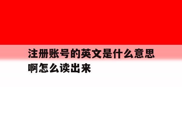 注册账号的英文是什么意思啊怎么读出来 注册账号的英文是什么意思啊怎么读出来