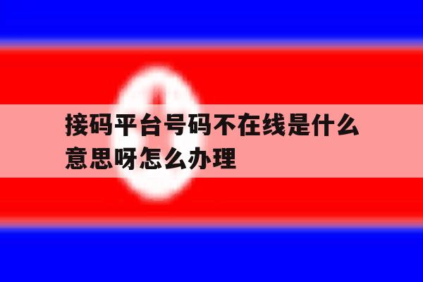 关于接码平台号码不在线是什么意思呀怎么办理的信息 关于接码平台号码不在线是什么意思呀怎么办理的信息