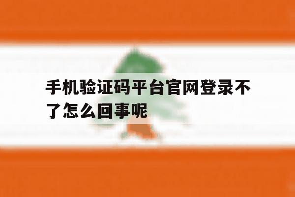 手机验证码平台官网登录不了怎么回事呢 手机验证码平台官网登录不了怎么回事呢