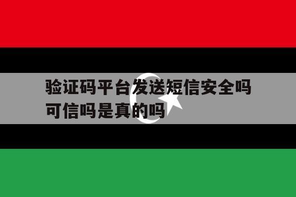 验证码平台发送短信安全吗可信吗是真的吗 验证码平台发送短信安全吗可信吗是真的吗