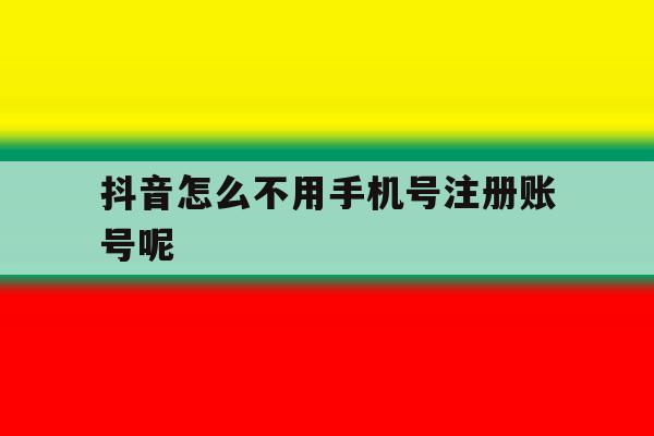 抖音怎么不用手机号注册账号呢 抖音怎么不用手机号注册账号呢