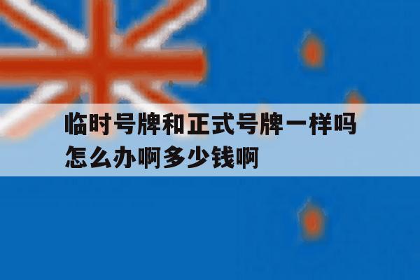 临时号牌和正式号牌一样吗怎么办啊多少钱啊的简单介绍 临时号牌和正式号牌一样吗怎么办啊多少钱啊的简单介绍