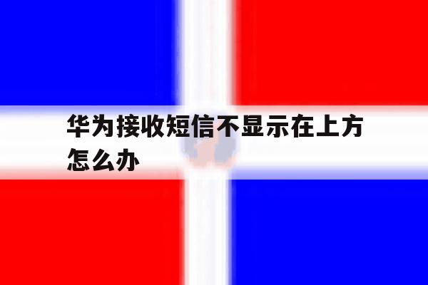 华为接收短信不显示在上方怎么办 华为接收短信不显示在上方怎么办