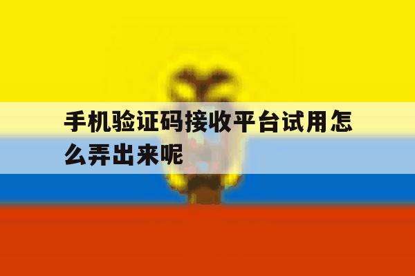 手机验证码接收平台试用怎么弄出来呢的简单介绍 手机验证码接收平台试用怎么弄出来呢的简单介绍