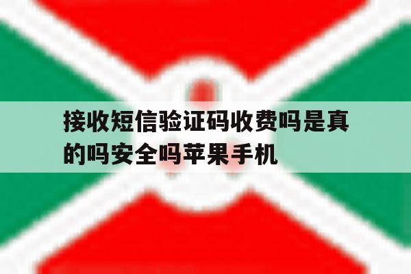 关于接收短信验证码收费吗是真的吗安全吗苹果手机的信息 关于接收短信验证码收费吗是真的吗安全吗苹果手机的信息