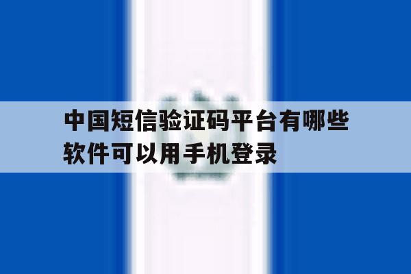 中国短信验证码平台有哪些软件可以用手机登录的简单介绍 中国短信验证码平台有哪些软件可以用手机登录的简单介绍