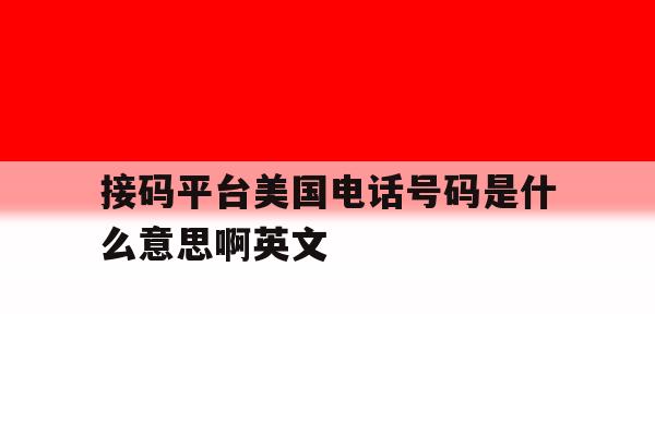 接码平台美国电话号码是什么意思啊英文 接码平台美国电话号码是什么意思啊英文