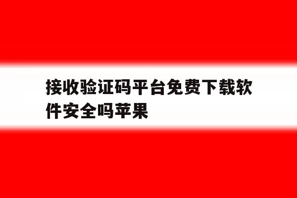接收验证码平台免费下载软件安全吗苹果 接收验证码平台免费下载软件安全吗苹果
