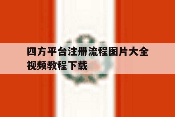 四方平台注册流程图片大全视频教程下载