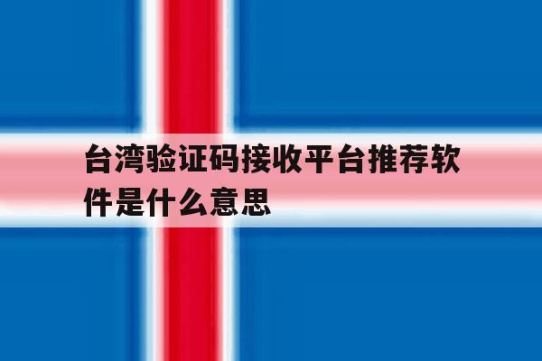 台湾验证码接收平台推荐软件是什么意思 台湾验证码接收平台推荐软件是什么意思