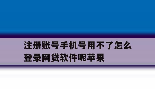 注册账号手机号用不了怎么登录网贷软件呢苹果