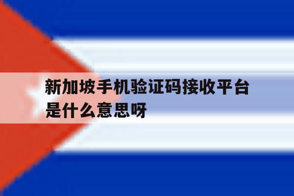 新加坡手机验证码接收平台是什么意思呀的简单介绍 新加坡手机验证码接收平台是什么意思呀的简单介绍