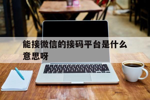 能接微信的接码平台是什么意思呀的简单介绍 能接微信的接码平台是什么意思呀的简单介绍