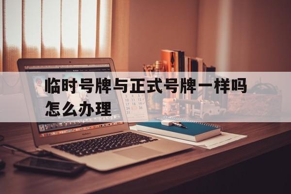 临时号牌与正式号牌一样吗怎么办理 临时号牌与正式号牌一样吗怎么办理